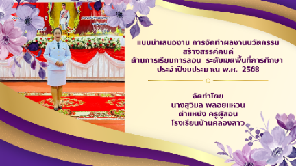 แบบนำเสนองาน การจัดทำผลงานนวัตกรรม สร้างสรรค์คนดี ด้านการเรียนการสอน   ระดับเขตพื้นที่การศึกษา  ประจำปีงบประมาณ พ.ศ.  2568   จัดทำโดย นางสุวิมล  พลอยแหวน ตำแหน่ง ครูผู้สอน โรงเรียนบ้านคลองลาว