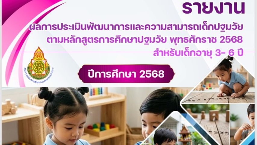รายงานผลการประเมินพัฒนาการและความสามารถเด็กปฐมวัยตามหลักสูตรการศึกษาปฐมวัย พุทธศักราช 2568 สำหรับเด็กอายุ 3-6 ปี ปีการศึกษา 2568